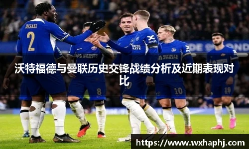 沃特福德与曼联历史交锋战绩分析及近期表现对比