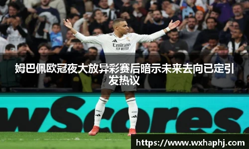 姆巴佩欧冠夜大放异彩赛后暗示未来去向已定引发热议