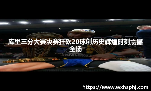库里三分大赛决赛狂砍20球创历史辉煌时刻震撼全场
